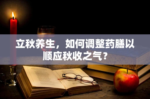 立秋养生，如何调整药膳以顺应秋收之气？