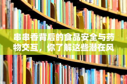 串串香背后的食品安全与药物交互，你了解这些潜在风险吗？