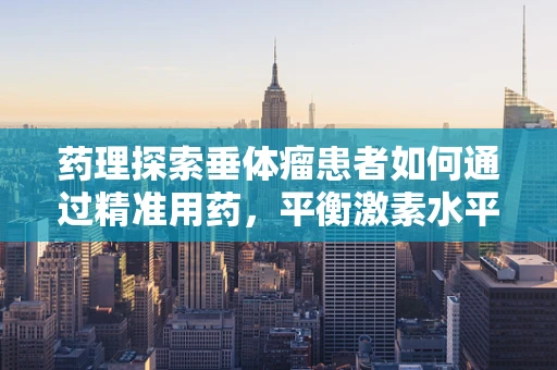 药理探索垂体瘤患者如何通过精准用药，平衡激素水平？