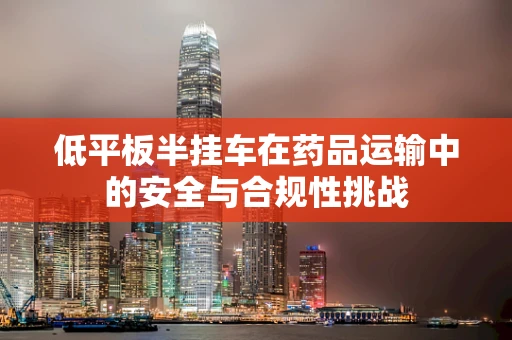 低平板半挂车在药品运输中的安全与合规性挑战