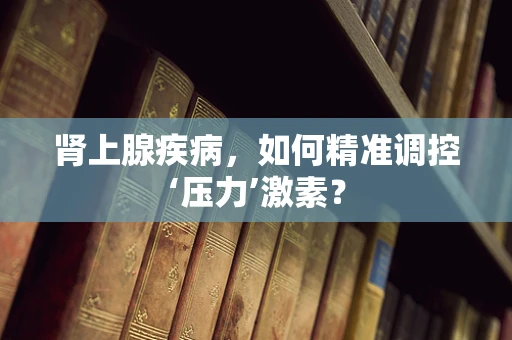 肾上腺疾病，如何精准调控‘压力’激素？