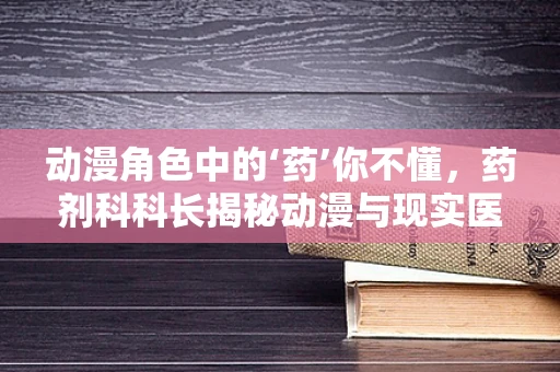 动漫角色中的‘药’你不懂，药剂科科长揭秘动漫与现实医药的界限