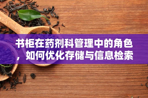 书柜在药剂科管理中的角色，如何优化存储与信息检索？