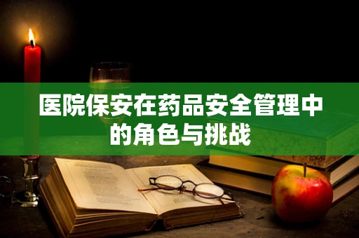 医院保安在药品安全管理中的角色与挑战