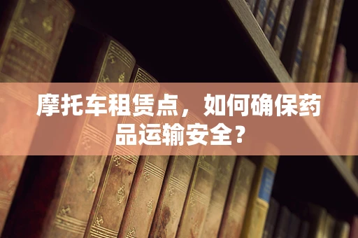 摩托车租赁点，如何确保药品运输安全？