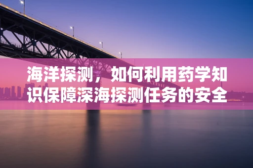 海洋探测，如何利用药学知识保障深海探测任务的安全？