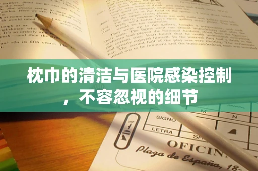 枕巾的清洁与医院感染控制，不容忽视的细节