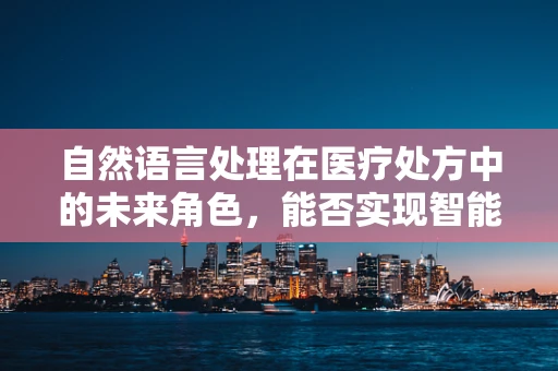 自然语言处理在医疗处方中的未来角色，能否实现智能解读与优化？