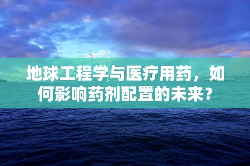 地球工程学与医疗用药，如何影响药剂配置的未来？