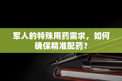 军人的特殊用药需求，如何确保精准配药？