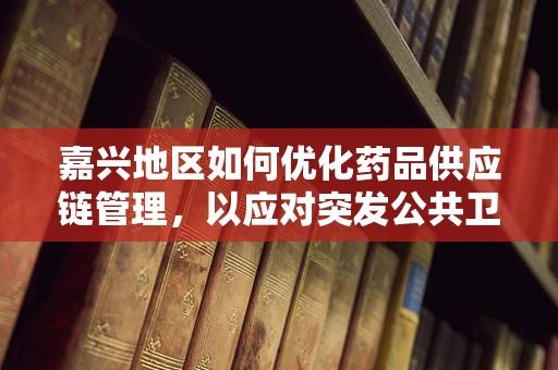 嘉兴地区如何优化药品供应链管理，以应对突发公共卫生事件？