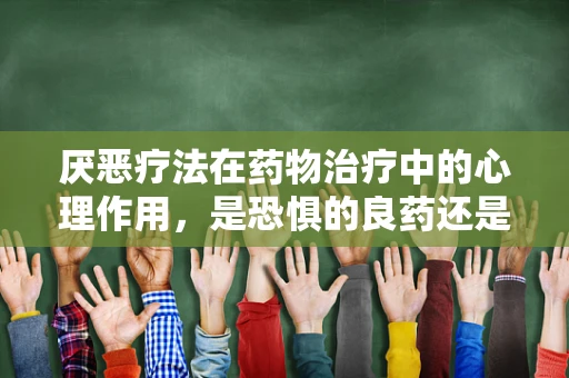 厌恶疗法在药物治疗中的心理作用，是恐惧的良药还是过犹不及？