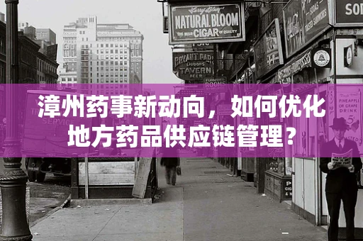 漳州药事新动向，如何优化地方药品供应链管理？