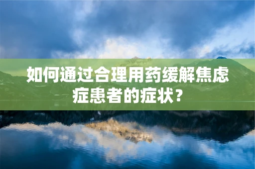 如何通过合理用药缓解焦虑症患者的症状？