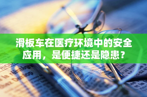 滑板车在医疗环境中的安全应用，是便捷还是隐患？