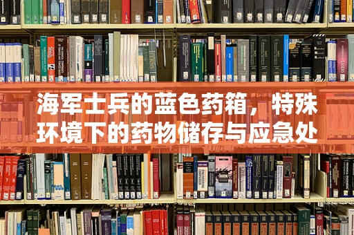 海军士兵的蓝色药箱，特殊环境下的药物储存与应急处理