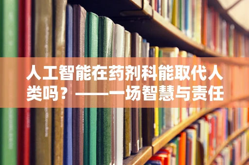 人工智能在药剂科能取代人类吗？——一场智慧与责任的较量