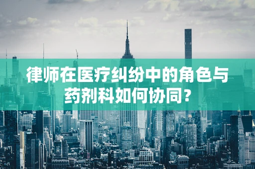 律师在医疗纠纷中的角色与药剂科如何协同？