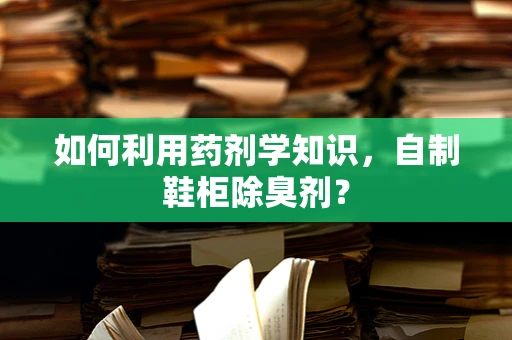 如何利用药剂学知识，自制鞋柜除臭剂？