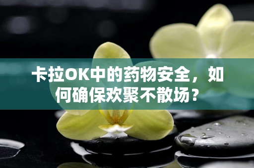 卡拉OK中的药物安全，如何确保欢聚不散场？