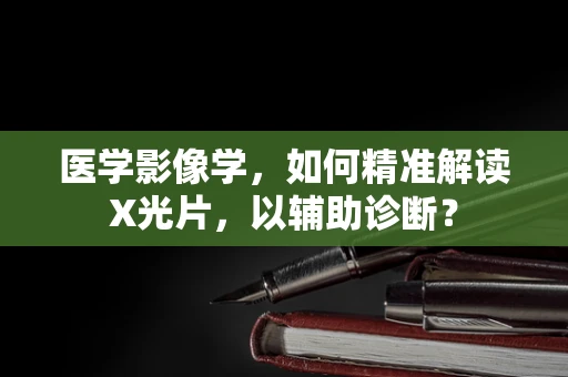 医学影像学，如何精准解读X光片，以辅助诊断？