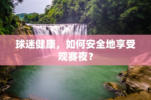 球迷健康，如何安全地享受观赛夜？