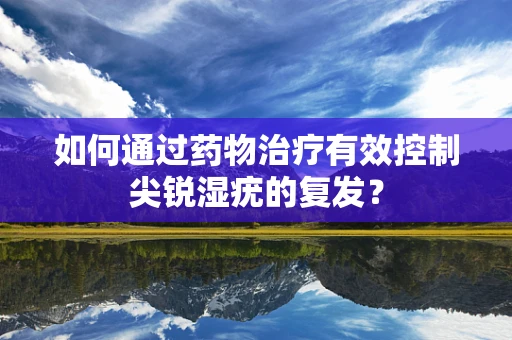 如何通过药物治疗有效控制尖锐湿疣的复发？