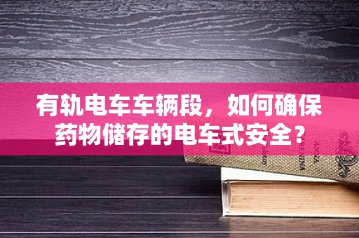 有轨电车车辆段，如何确保药物储存的电车式安全？