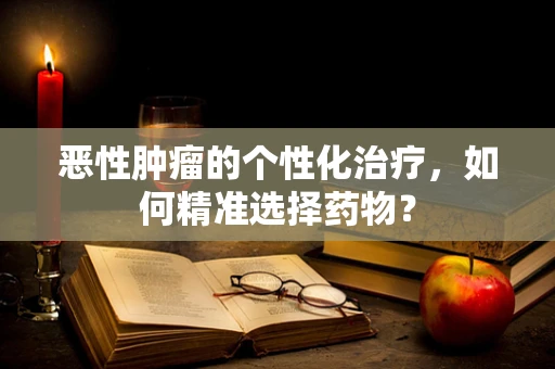 恶性肿瘤的个性化治疗，如何精准选择药物？