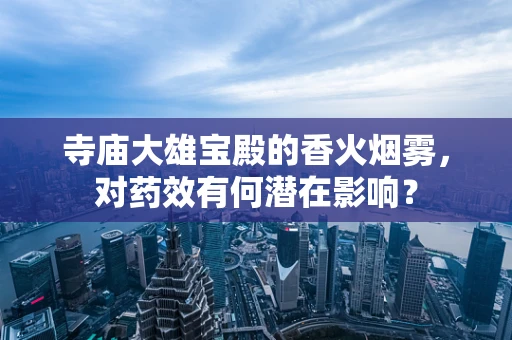 寺庙大雄宝殿的香火烟雾，对药效有何潜在影响？